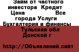 Займ от частного инвестора. Кредит. › Цена ­ 1 500 000 - Все города Услуги » Бухгалтерия и финансы   . Тульская обл.,Донской г.